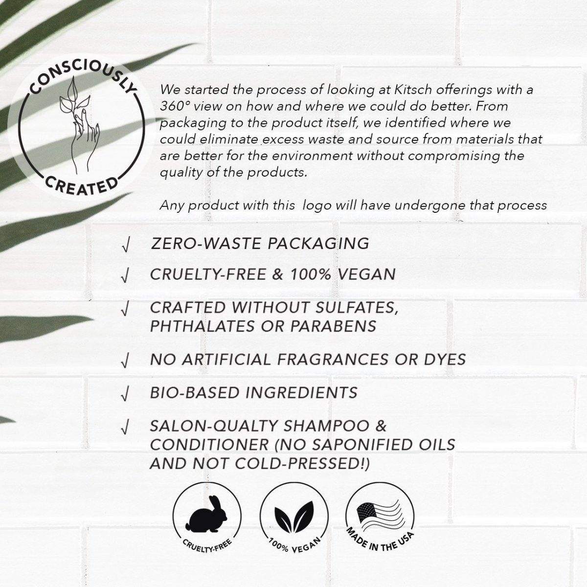 KITSCH Shea Butter Hydrating Solid Conditioner Bar — Consciously Created brand values infographic — Zero-Waste Packaging | Cruelty-Free & 100% Vegan | Crafted Without Sulfates, Phthalates or Parabens | No Artificial Fragrances or Dyes | Bio-Based Ingredients | Salon-Quality — Made in the USA — Free of parabens, phthalates, silicones, sulfates, & artificial fragranceShea Butter Nourishing Conditioner Bar - KITSCH